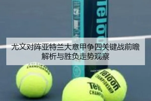 尤文对阵亚特兰大意甲争四关键战前瞻解析与胜负走势观察