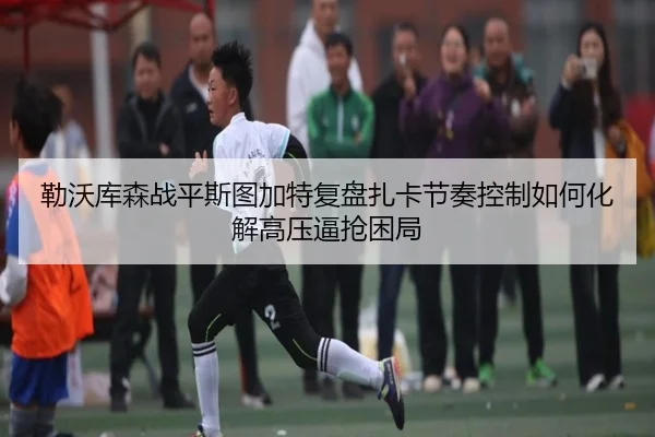勒沃库森战平斯图加特复盘扎卡节奏控制如何化解高压逼抢困局