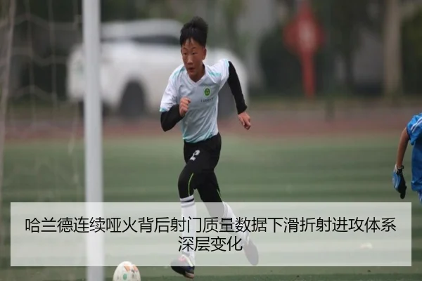 哈兰德连续哑火背后射门质量数据下滑折射进攻体系深层变化