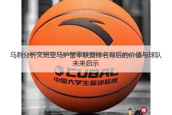 马刺分析文班亚马护筐率联盟排名背后的价值与球队未来启示