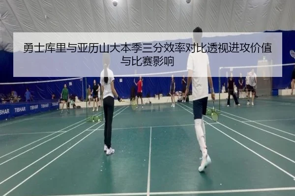勇士库里与亚历山大本季三分效率对比透视进攻价值与比赛影响