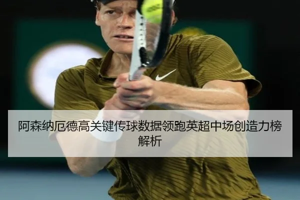 阿森纳厄德高关键传球数据领跑英超中场创造力榜解析