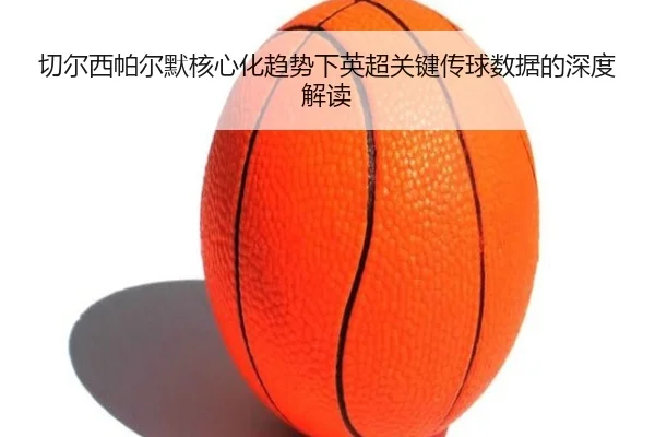 切尔西帕尔默核心化趋势下英超关键传球数据的深度解读