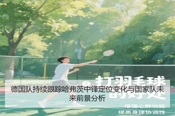 德国队持续跟踪哈弗茨中锋定位变化与国家队未来前景分析