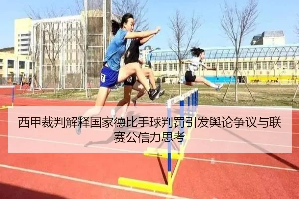 西甲裁判解释国家德比手球判罚引发舆论争议与联赛公信力思考