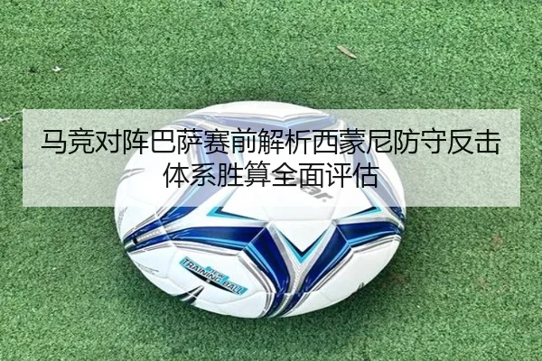马竞对阵巴萨赛前解析西蒙尼防守反击体系胜算全面评估