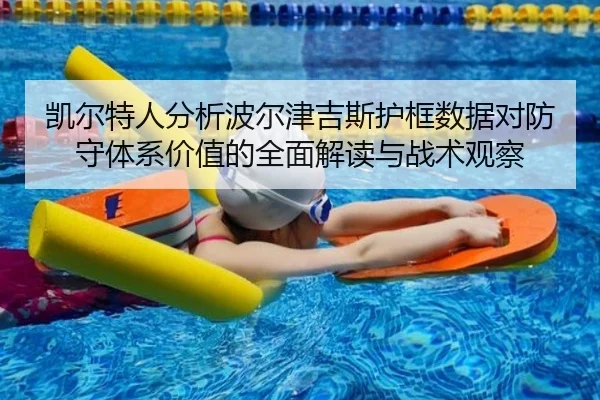 凯尔特人分析波尔津吉斯护框数据对防守体系价值的全面解读与战术观察