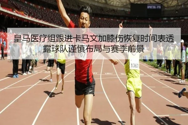 皇马医疗组跟进卡马文加膝伤恢复时间表透露球队谨慎布局与赛季前景