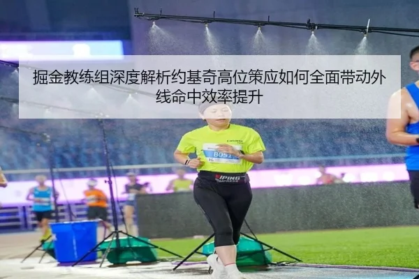 掘金教练组深度解析约基奇高位策应如何全面带动外线命中效率提升