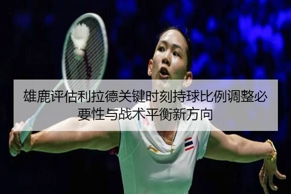 雄鹿评估利拉德关键时刻持球比例调整必要性与战术平衡新方向