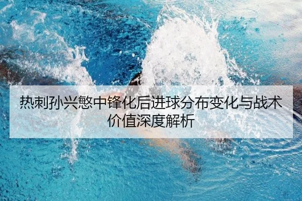 热刺孙兴慜中锋化后进球分布变化与战术价值深度解析