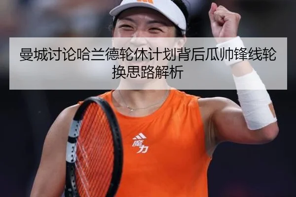 曼城讨论哈兰德轮休计划背后瓜帅锋线轮换思路解析