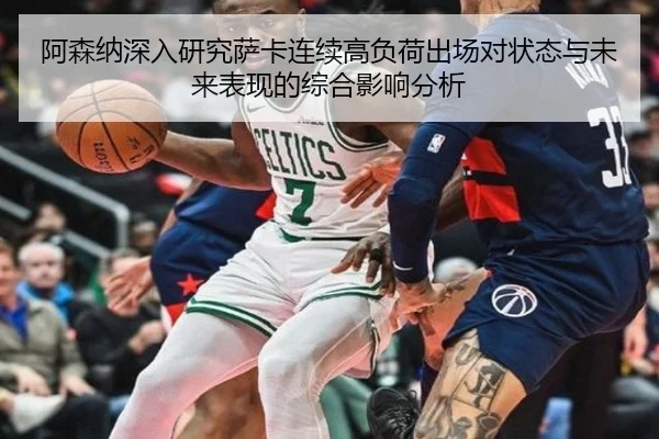 阿森纳深入研究萨卡连续高负荷出场对状态与未来表现的综合影响分析