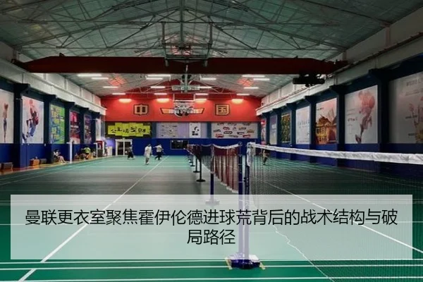 曼联更衣室聚焦霍伊伦德进球荒背后的战术结构与破局路径