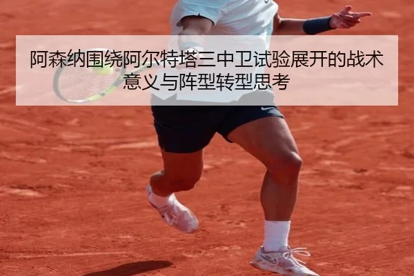 阿森纳围绕阿尔特塔三中卫试验展开的战术意义与阵型转型思考