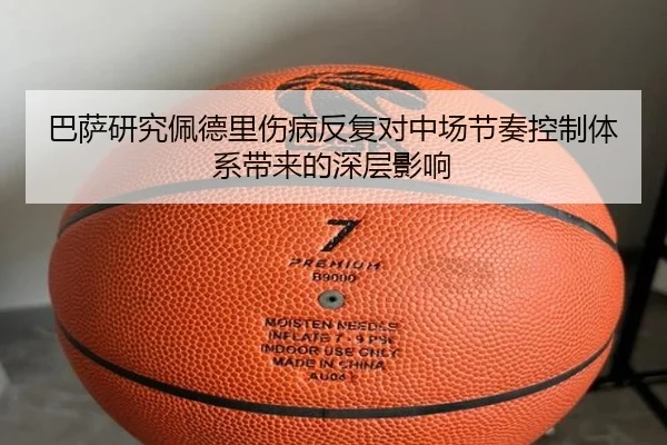 巴萨研究佩德里伤病反复对中场节奏控制体系带来的深层影响