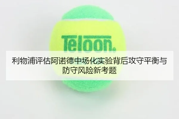 利物浦评估阿诺德中场化实验背后攻守平衡与防守风险新考题
