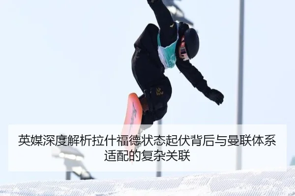 英媒深度解析拉什福德状态起伏背后与曼联体系适配的复杂关联