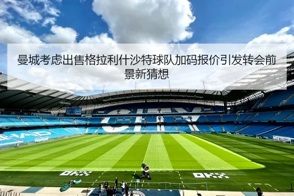 曼城考虑出售格拉利什沙特球队加码报价引发转会前景新猜想